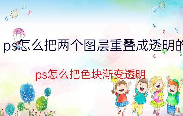 ps怎么把两个图层重叠成透明的 ps怎么把色块渐变透明？